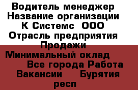 Водитель-менеджер › Название организации ­ К Системс, ООО › Отрасль предприятия ­ Продажи › Минимальный оклад ­ 35 000 - Все города Работа » Вакансии   . Бурятия респ.